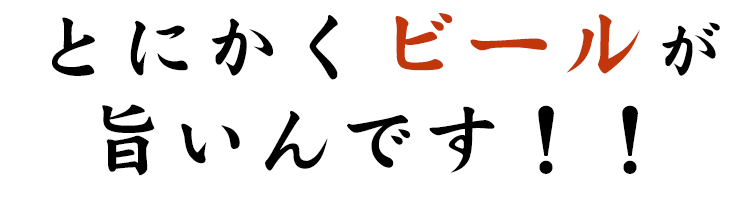 とにかくビールが 旨いんです！！ 